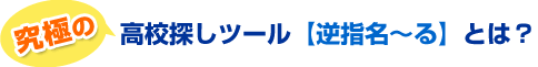 究極の高校探しツール「逆指名～る」とは？